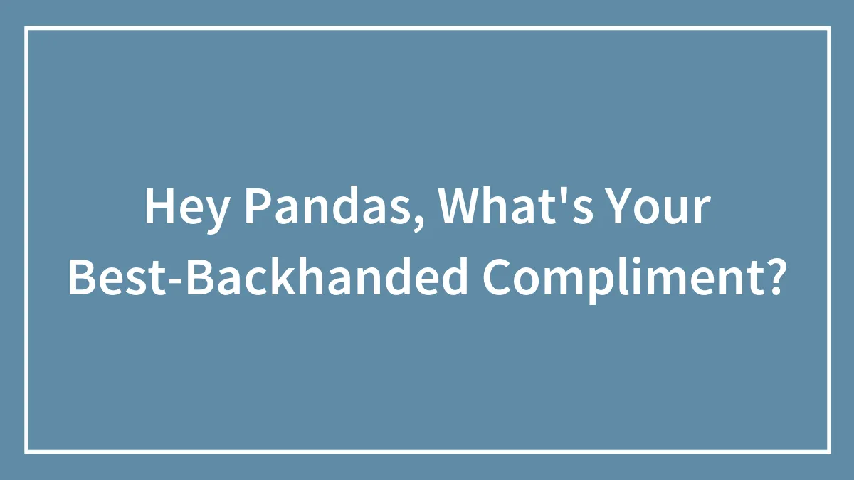 Hey Pandas, What's Your Best-Backhanded Compliment? (Closed)