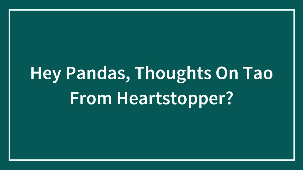 Hey Pandas, Thoughts On Tao From Heartstopper?