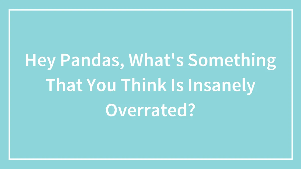 Hey Pandas, What's Something That You Think Is Insanely Overrated? (Closed)