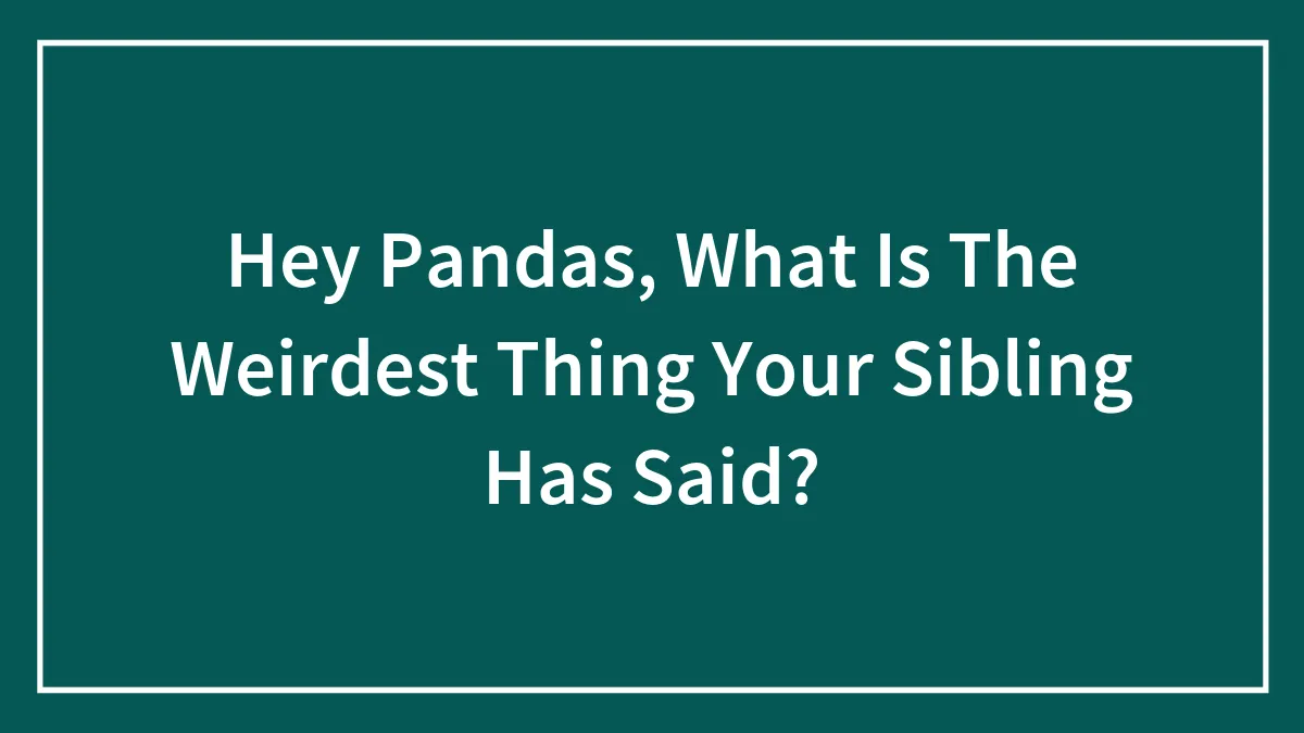 Hey Pandas, What Is The Weirdest Thing Your Sibling Has Said? (Closed)