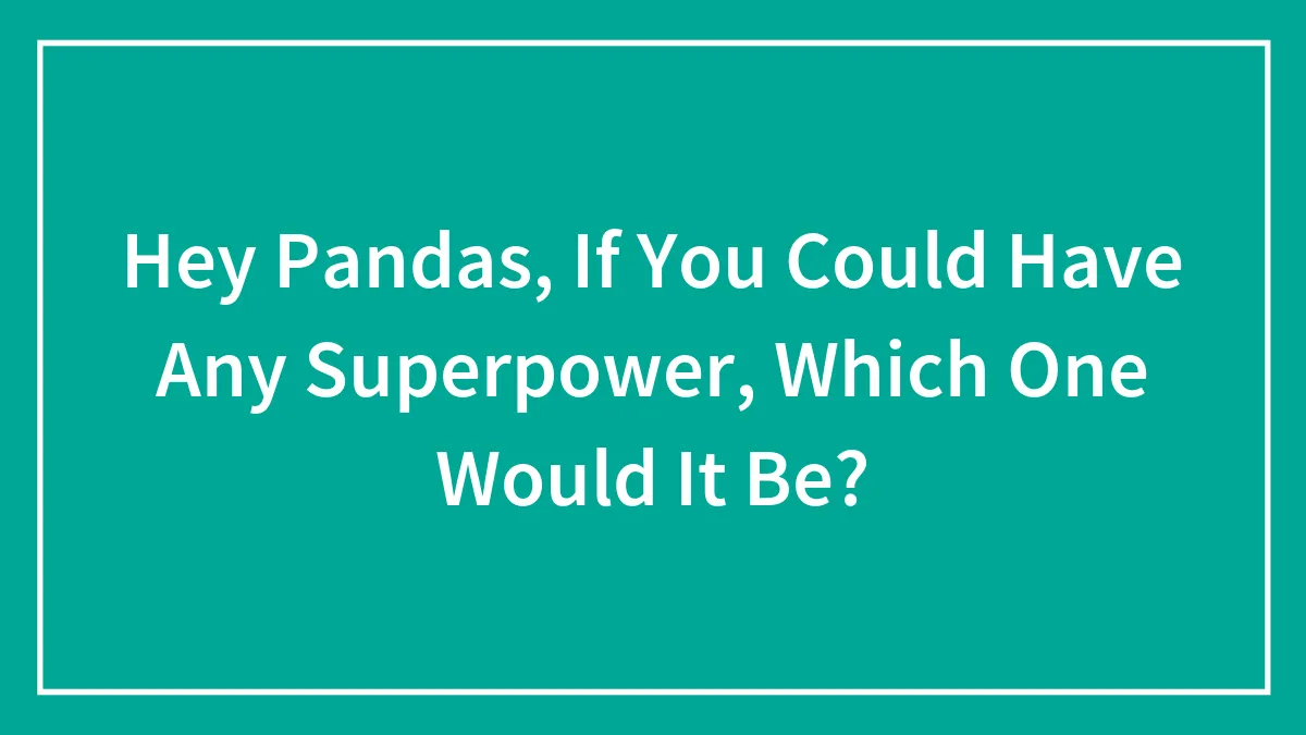 Hey Pandas, If You Could Have Any Superpower, Which One Would It Be? (Closed)
