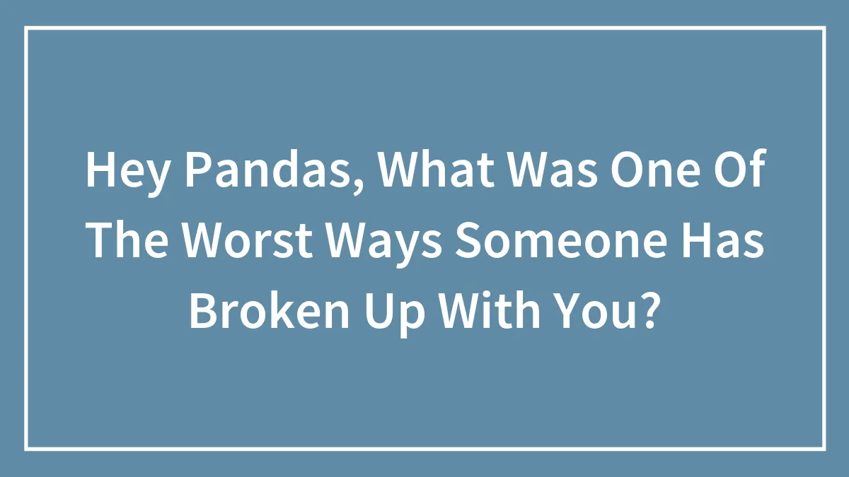 Hey Pandas, What Was One Of The Worst Ways Someone Has Broken Up With You? (Closed)