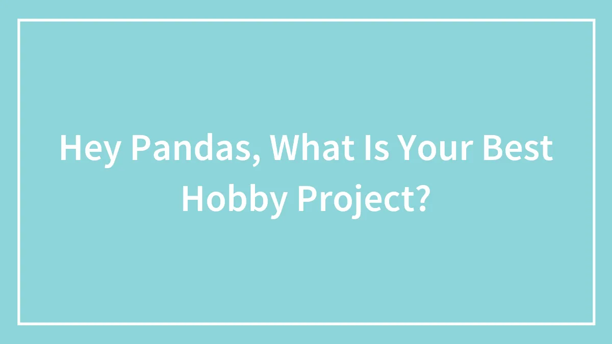 Hey Pandas, What Is Your Best Hobby Project?
