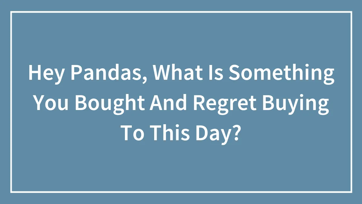 Hey Pandas, What Is Something You Bought And Regret Buying To This Day? (Closed)