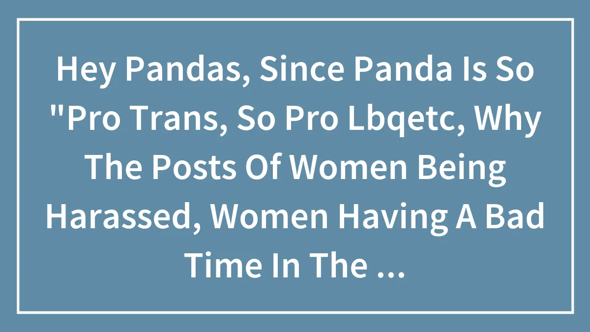 Hey Pandas, Since Panda Is So "Pro Trans, So Pro Lbqetc, Why The Posts Of Women Being Harassed, Women Having A Bad Time In The Workplace?
