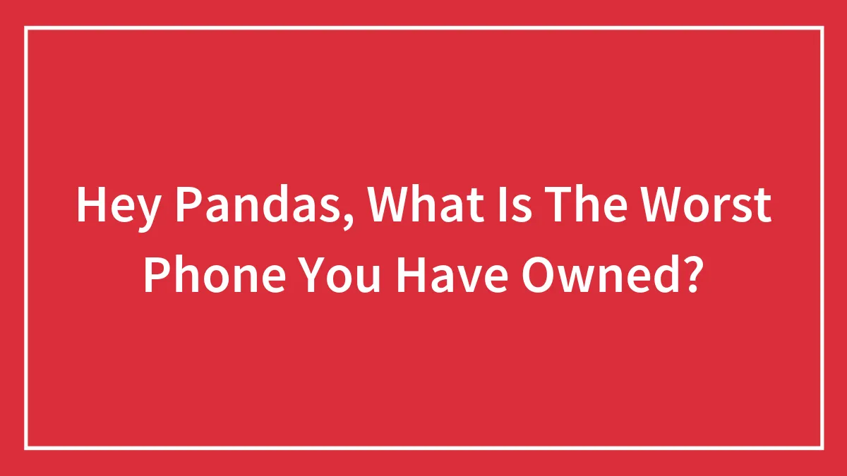 Hey Pandas, What Is The Worst Phone You Have Owned?