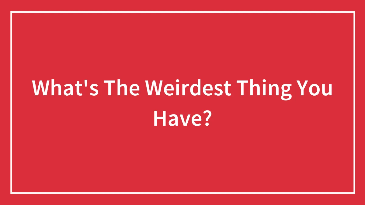 What's The Weirdest Thing You Have?