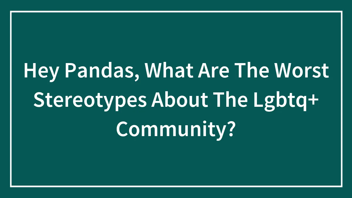 Hey Pandas, What Are The Worst Stereotypes About The LGBTQ+ Community? (Closed)