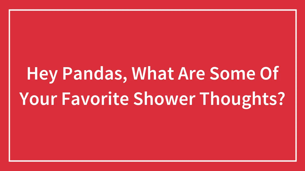 Hey Pandas, What Are Some Of Your Favorite Shower Thoughts?