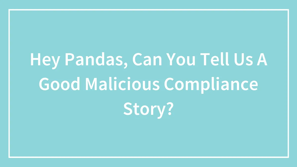 Hey Pandas, Can You Tell Us A Good Malicious Compliance Story? (Closed)