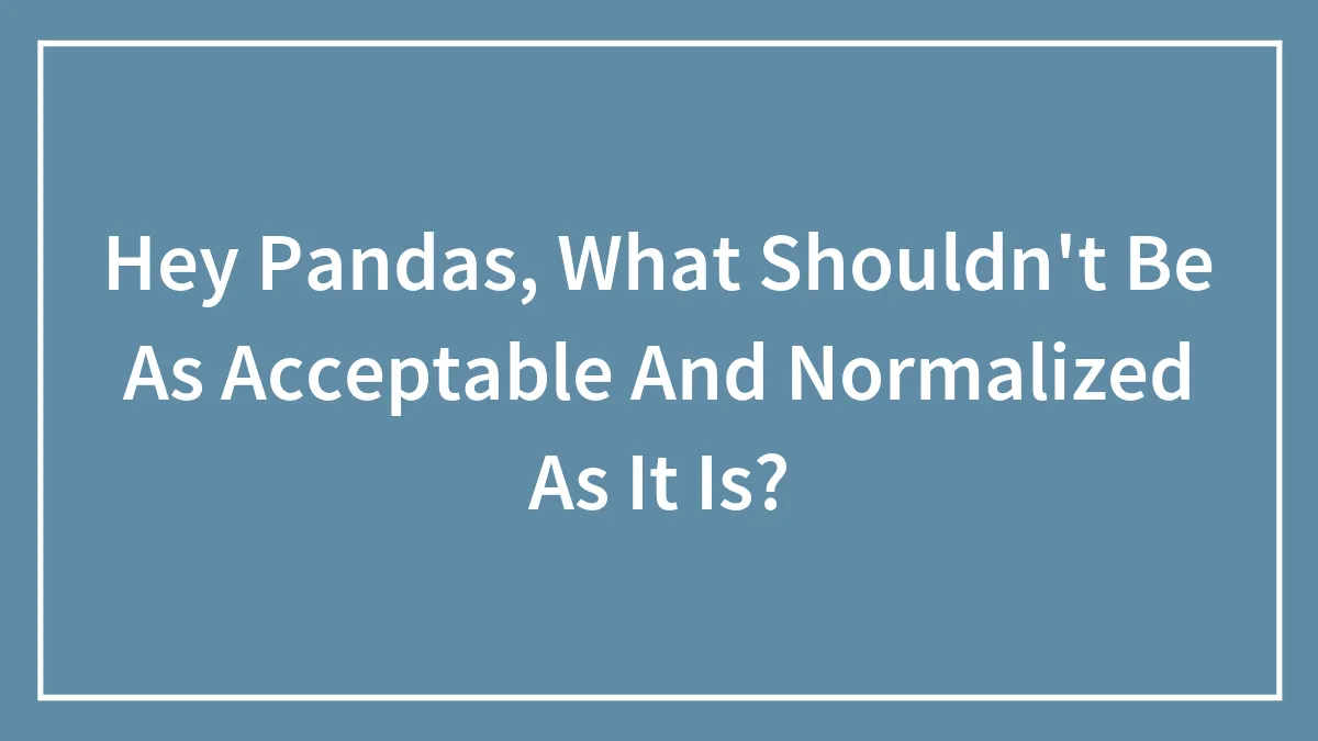 Hey Pandas, What Shouldn't Be As Acceptable And Normalized As It Is? (Closed)