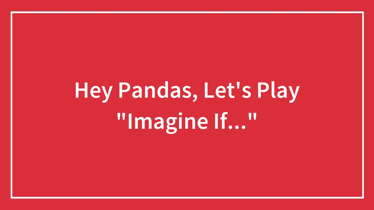 Hey Pandas, Let's Play "Imagine If..." (Closed)
