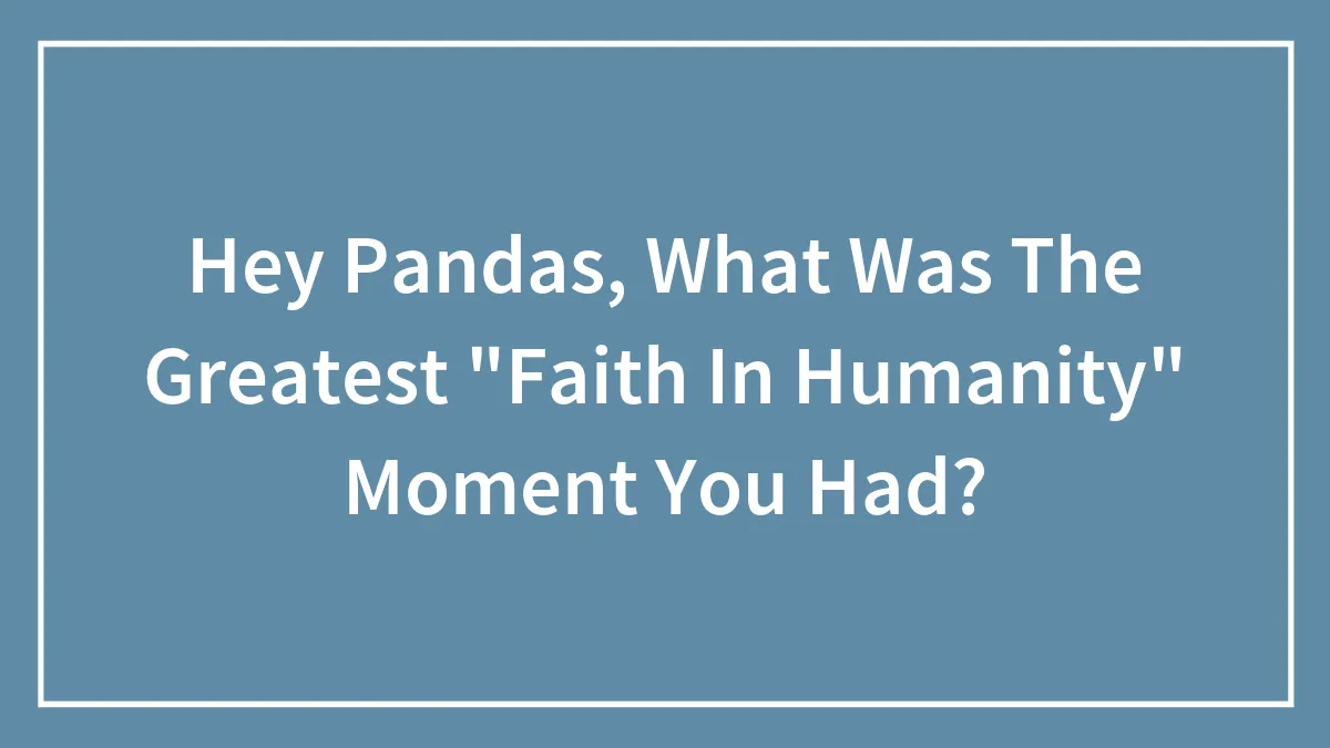 Hey Pandas, What Was The Greatest "Faith In Humanity" Moment You Had? (Closed)