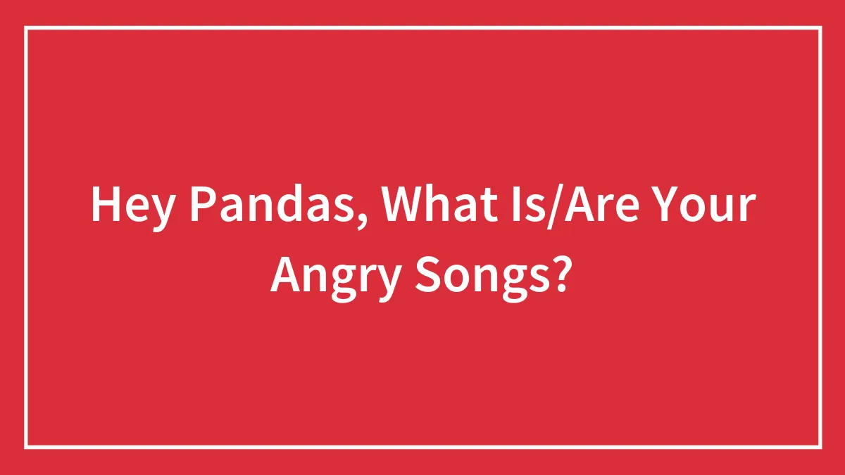 Hey Pandas, What Is/Are Your Angry Songs?