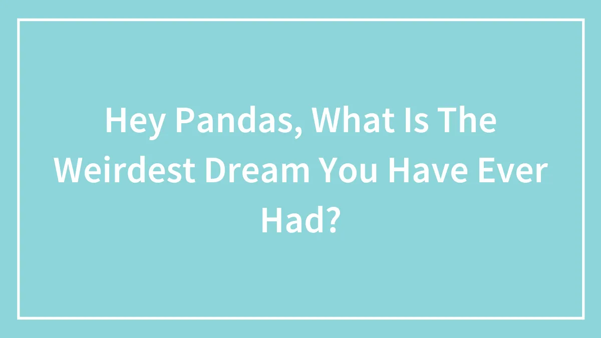 Hey Pandas, What Is The Weirdest Dream You Have Ever Had?