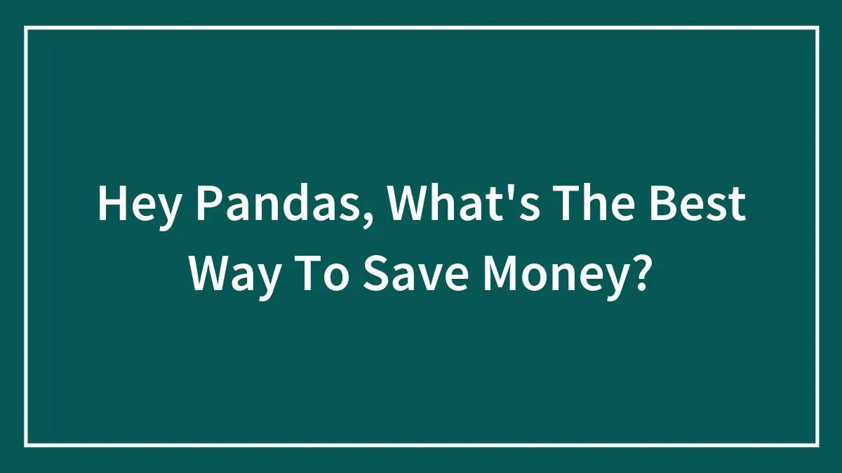 Hey Pandas, What's The Best Way To Save Money? (Closed)