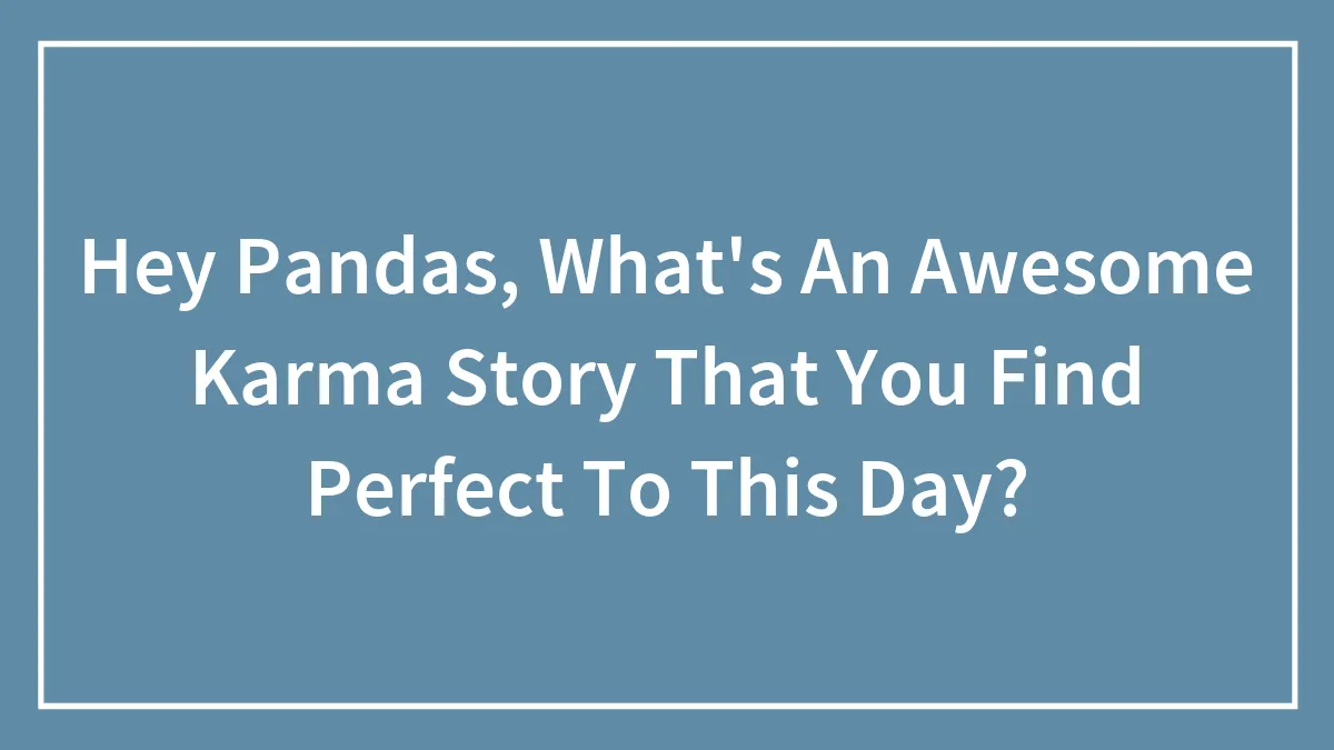 Hey Pandas, What's An Awesome Karma Story That You Find Perfect To This Day? (Closed)