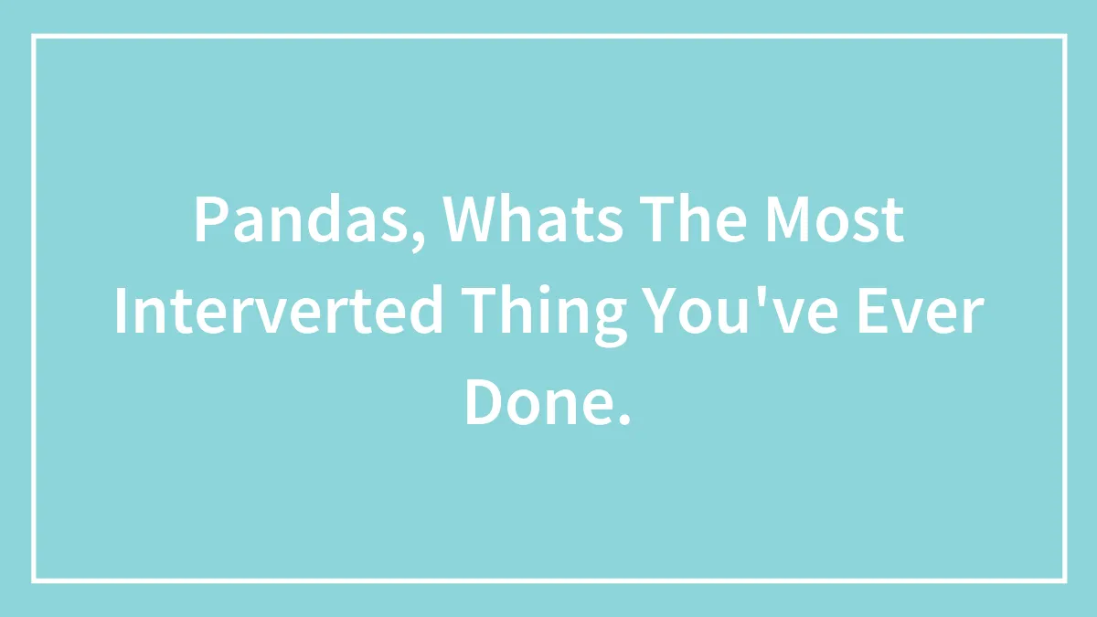 Pandas, Whats The Most Interverted Thing You've Ever Done.