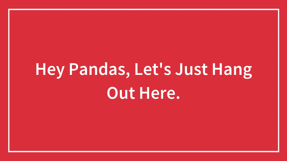 Hey Pandas, Let's Just Hang Out Here.