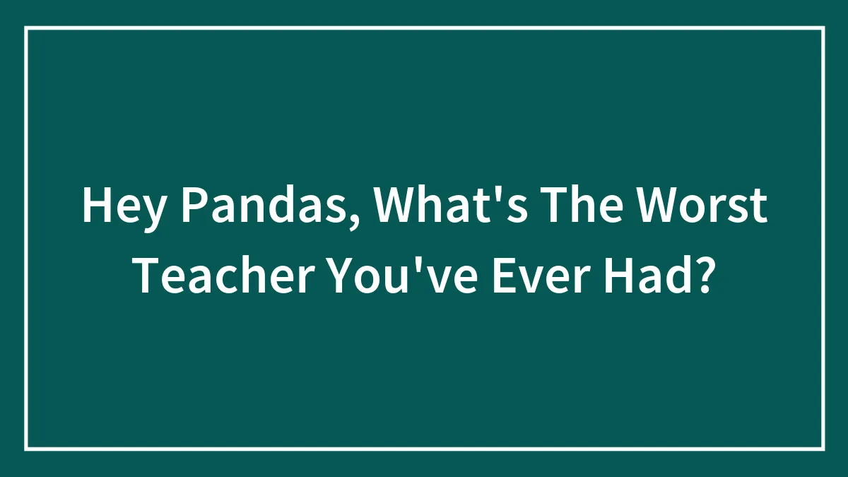 Hey Pandas, What's The Worst Teacher You've Ever Had?