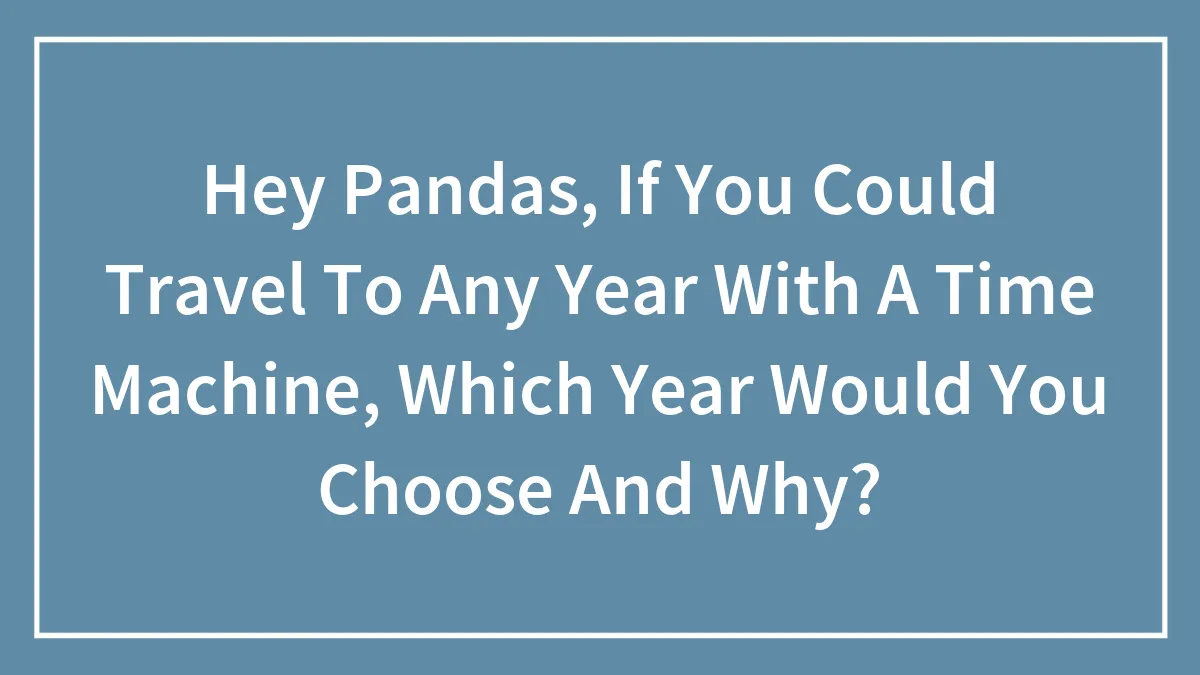 Hey Pandas, If You Could Travel To Any Year With A Time Machine, Which Year Would You Choose And Why? (Closed)