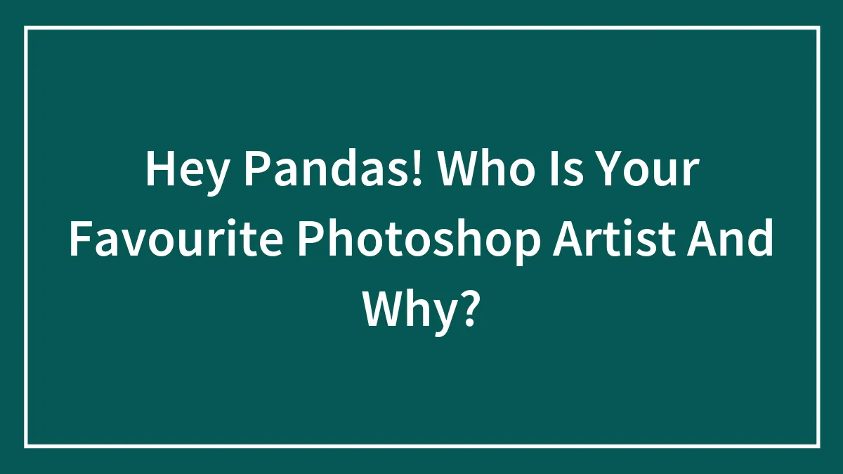 Hey Pandas! Who Is Your Favourite Photoshop Artist And Why?