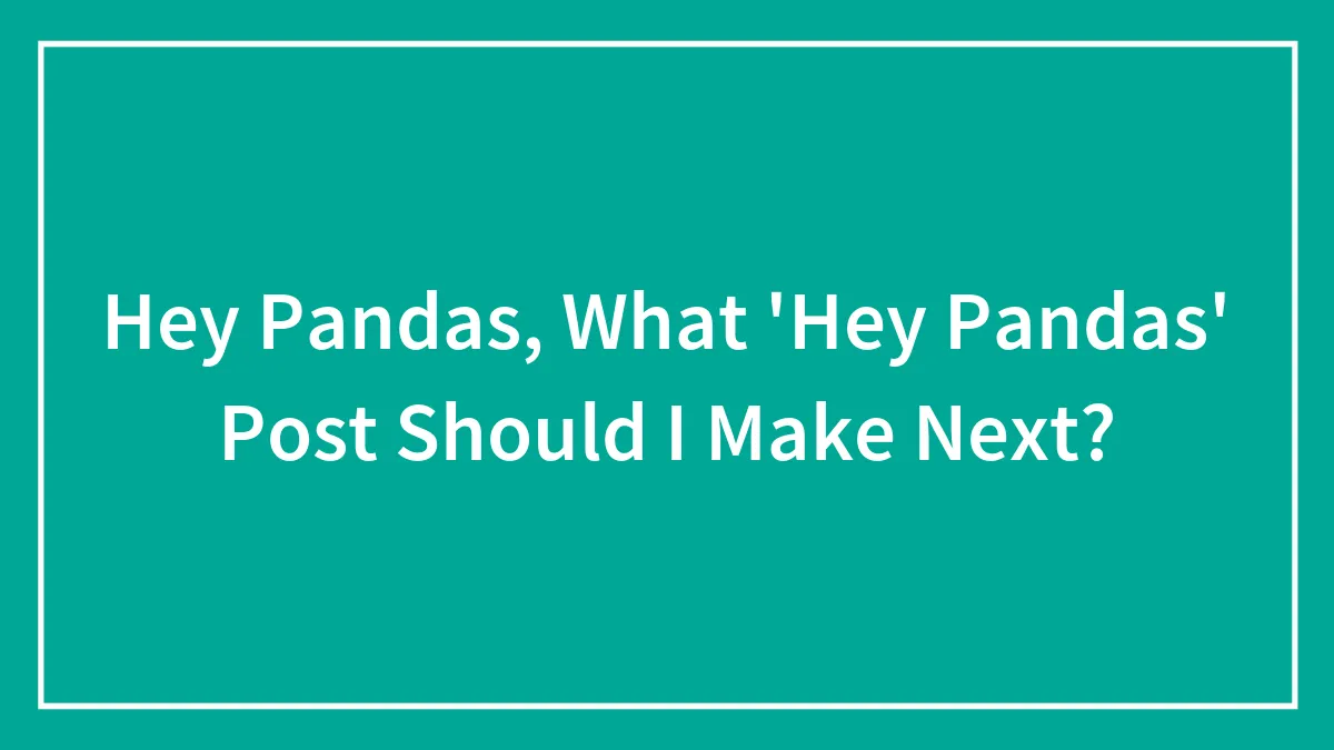 Hey Pandas, What 'Hey Pandas' Post Should I Make Next?