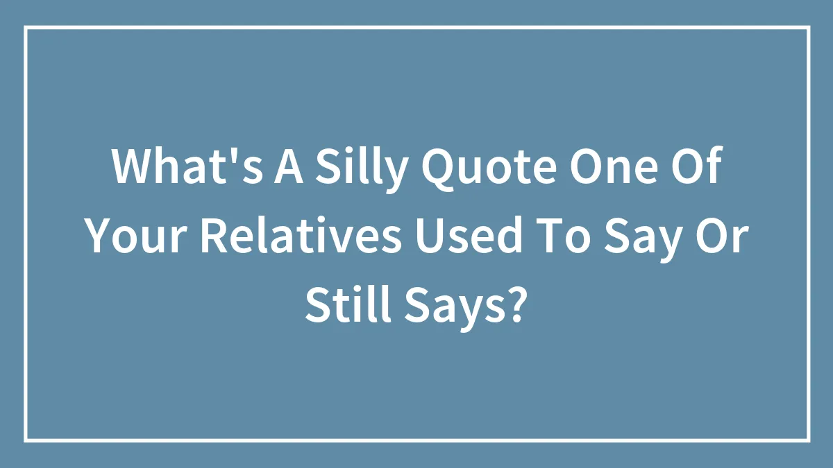 What's A Silly Quote One Of Your Relatives Used To Say Or Still Says?
