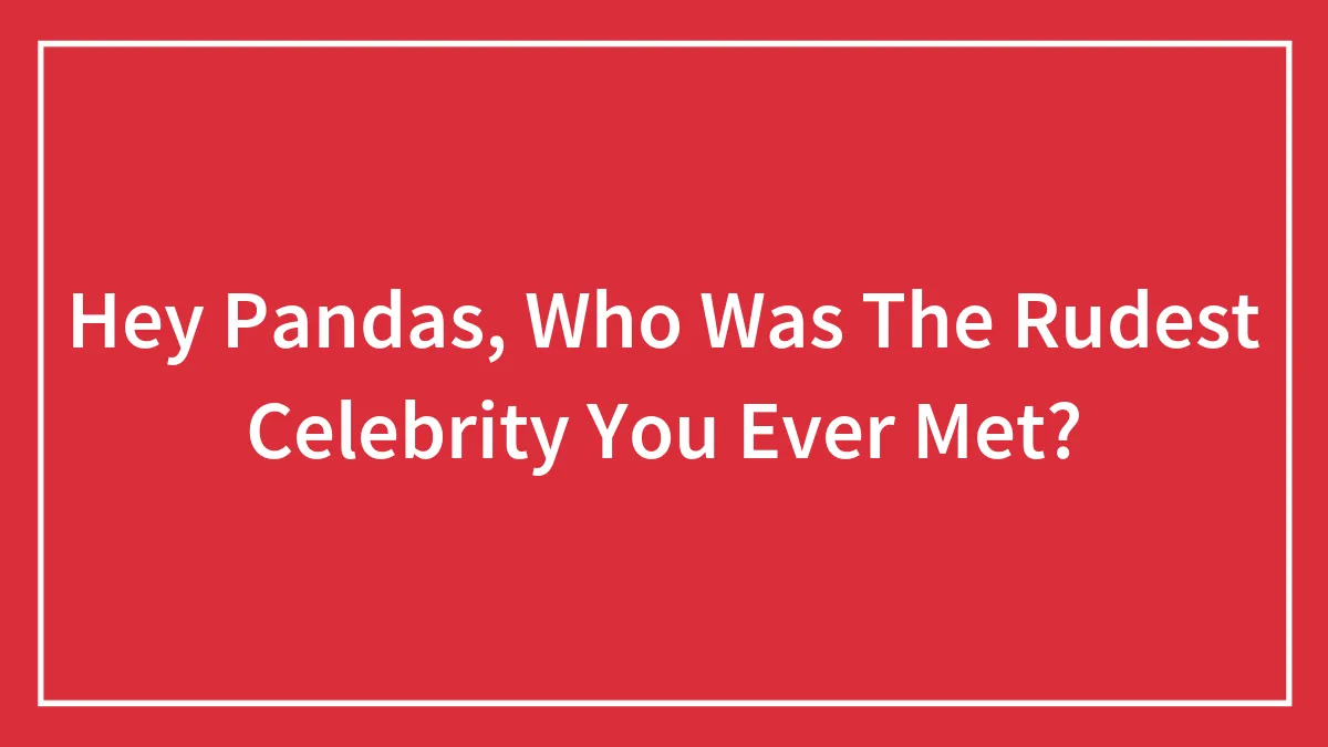 Hey Pandas, Who Was The Rudest Celebrity You Ever Met? (Closed)