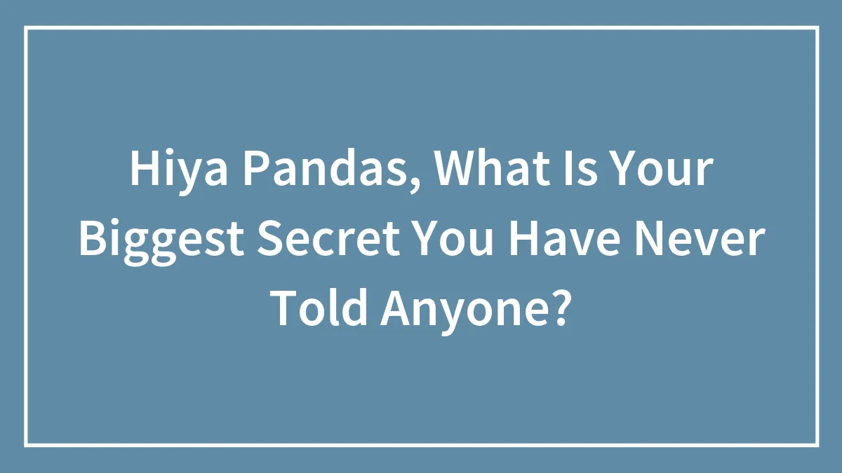 Hiya Pandas, What Is Your Biggest Secret You Have Never Told Anyone?