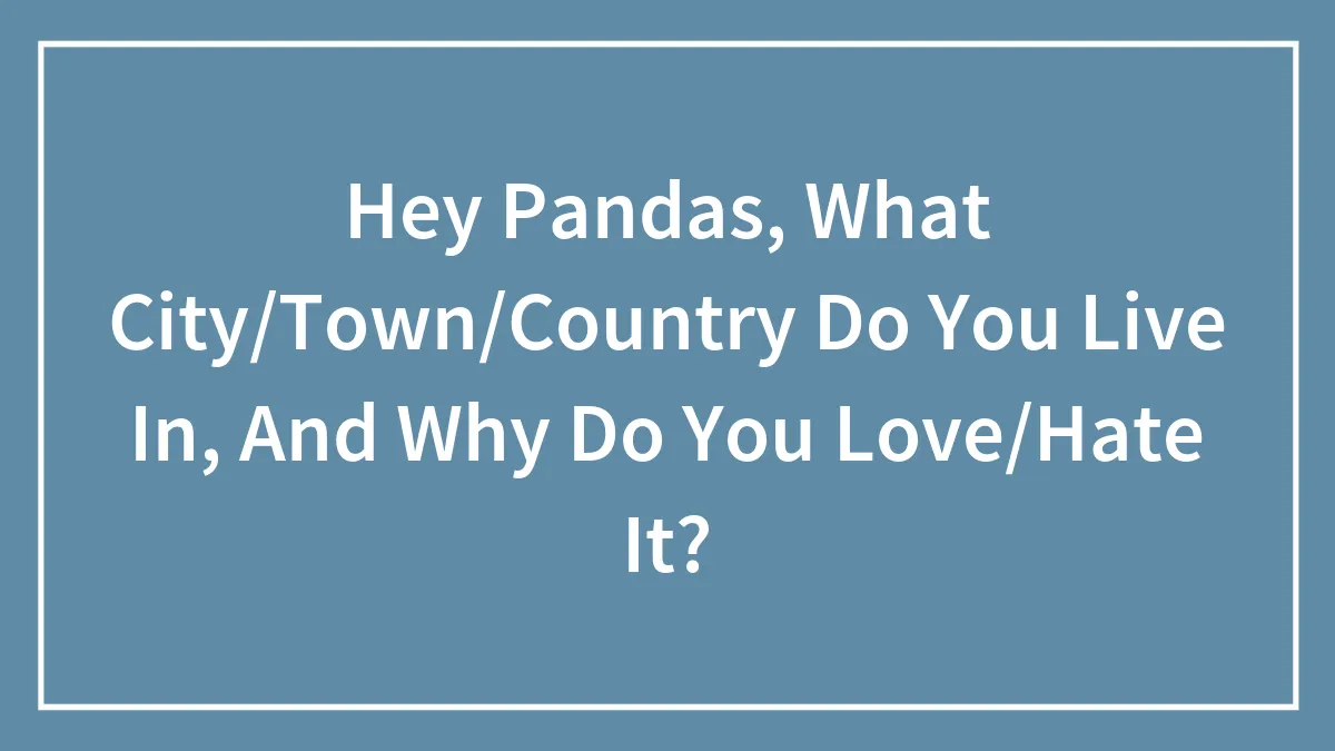 Hey Pandas, What City/Town/Country Do You Live In, And Why Do You Love/Hate It?