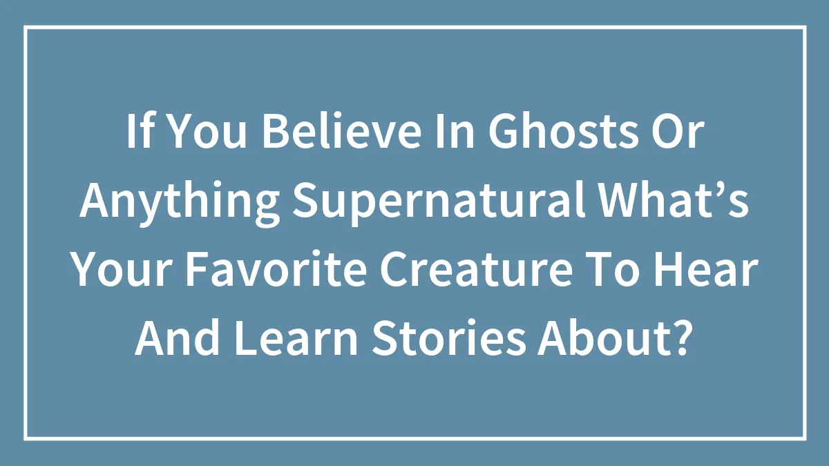 If You Believe In Ghosts Or Anything Supernatural What’s Your Favorite Creature To Hear And Learn Stories About?