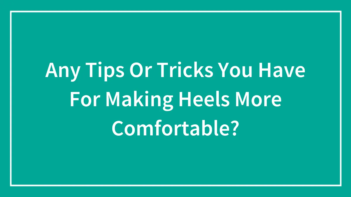 Any Tips Or Tricks You Have For Making Heels More Comfortable?