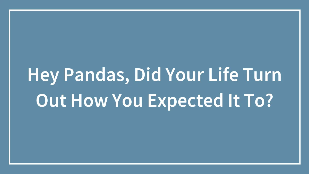Hey Pandas, Did Your Life Turn Out How You Expected It To? (Closed)