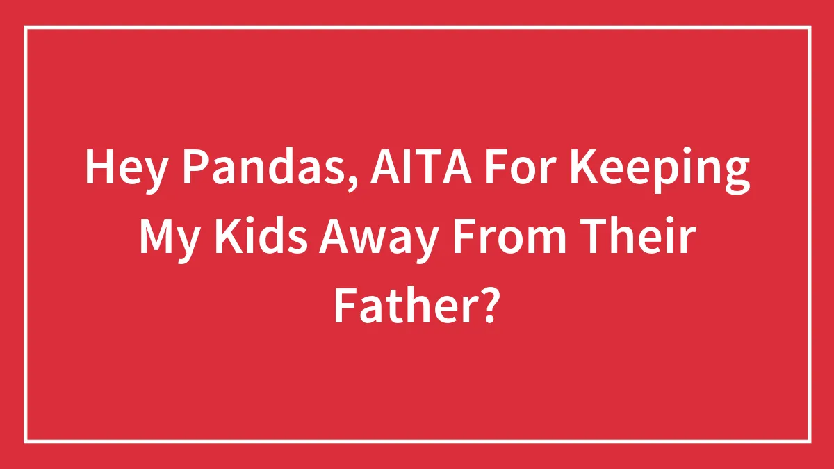 Hey Pandas, AITA For Keeping My Kids Away From Their Father? (Closed)