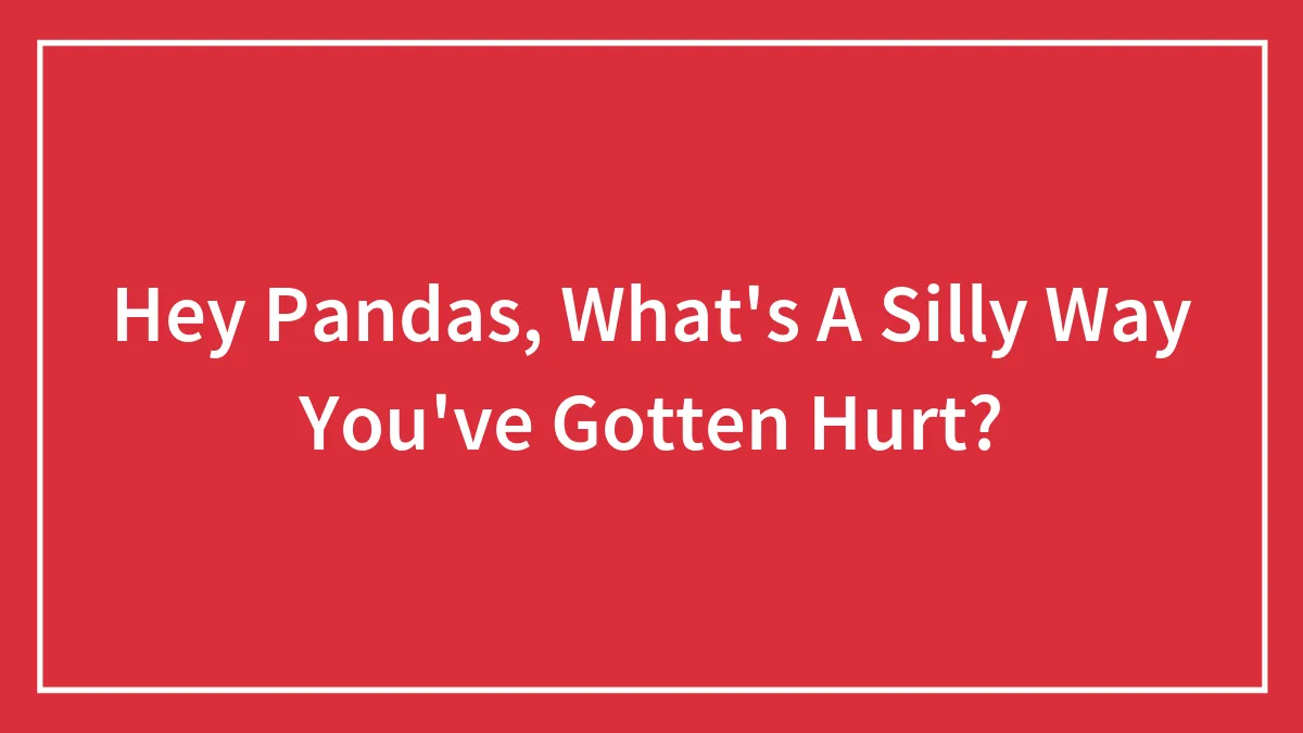 Hey Pandas, What's A Silly Way You've Gotten Hurt? (Closed)