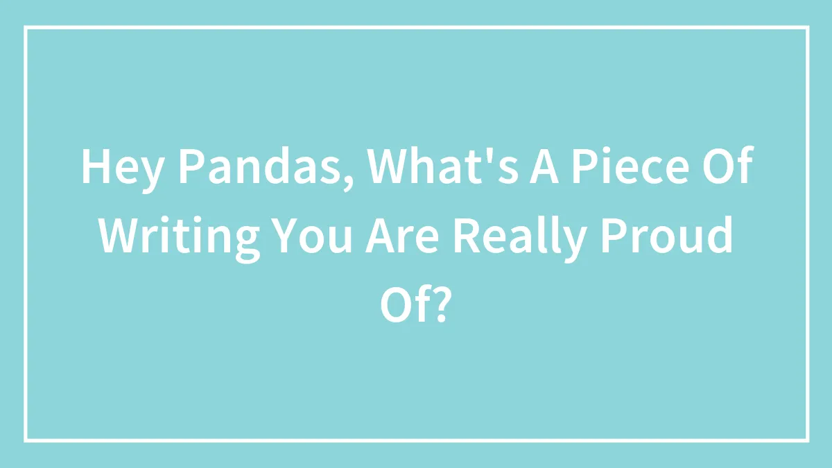 Hey Pandas, What's A Piece Of Writing You Are Really Proud Of? (Closed)