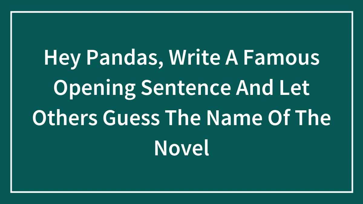 Hey Pandas, Write A Famous Opening Sentence And Let Others Guess The Name Of The Novel (Closed)