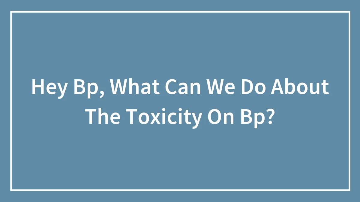 Hey Bp, What Can We Do About The Toxicity On Bp?