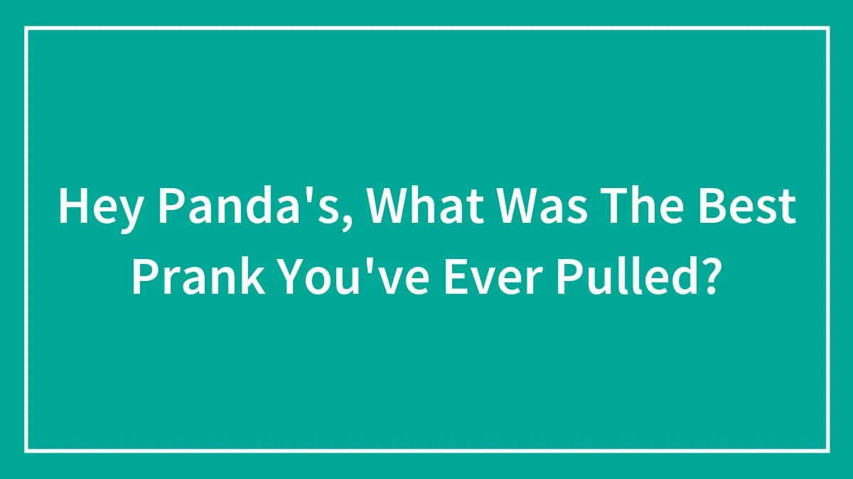 Hey Panda's, What Was The Best Prank You've Ever Pulled? (Closed)