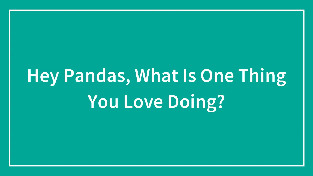 Hey Pandas, What Is One Thing You Love Doing? (Closed)