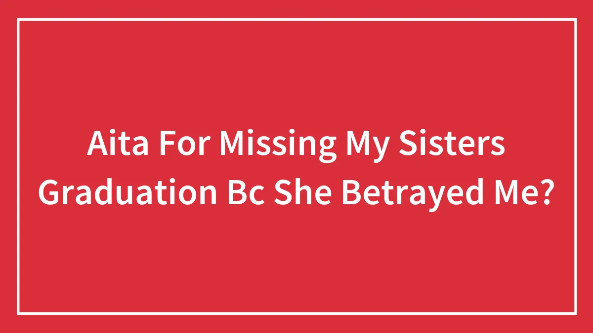 Aita For Missing My Sisters Graduation Bc She Betrayed Me?