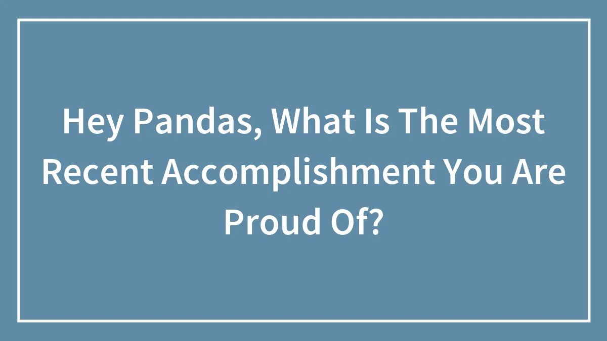 Hey Pandas, What Is The Most Recent Accomplishment You Are Proud Of? (Closed)
