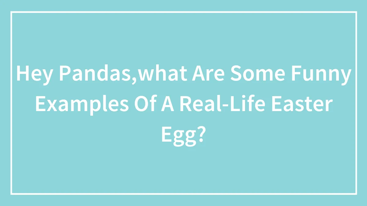 Hey Pandas,what Are Some Funny Examples Of A Real-Life Easter Egg?