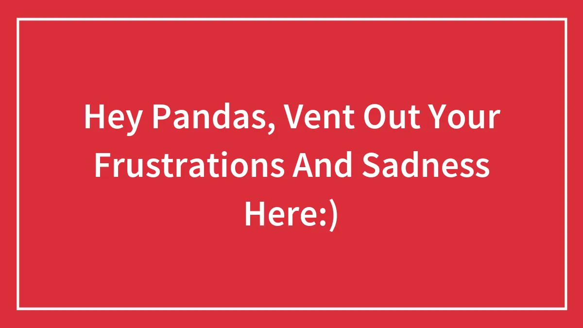 Hey Pandas, Vent Out Your Frustrations And Sadness Here:)