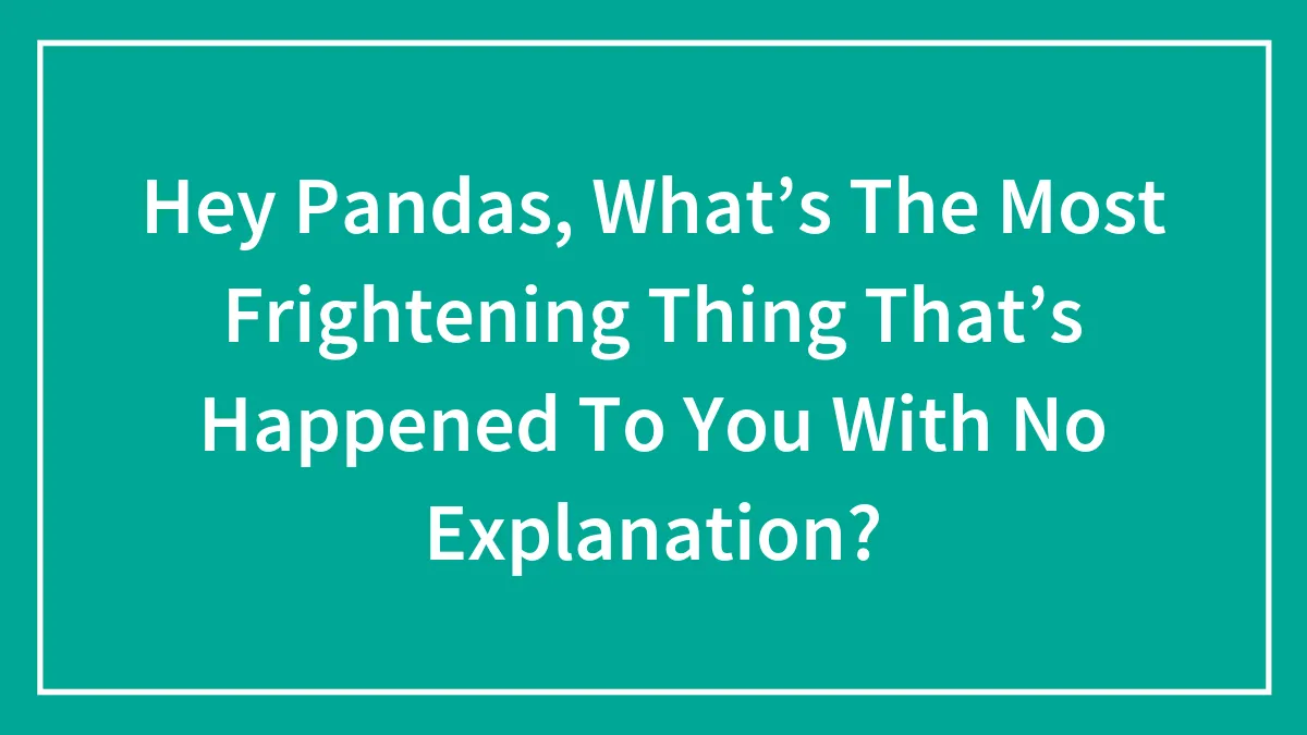 Hey Pandas, What’s The Most Frightening Thing That’s Happened To You With No Explanation? (Closed)