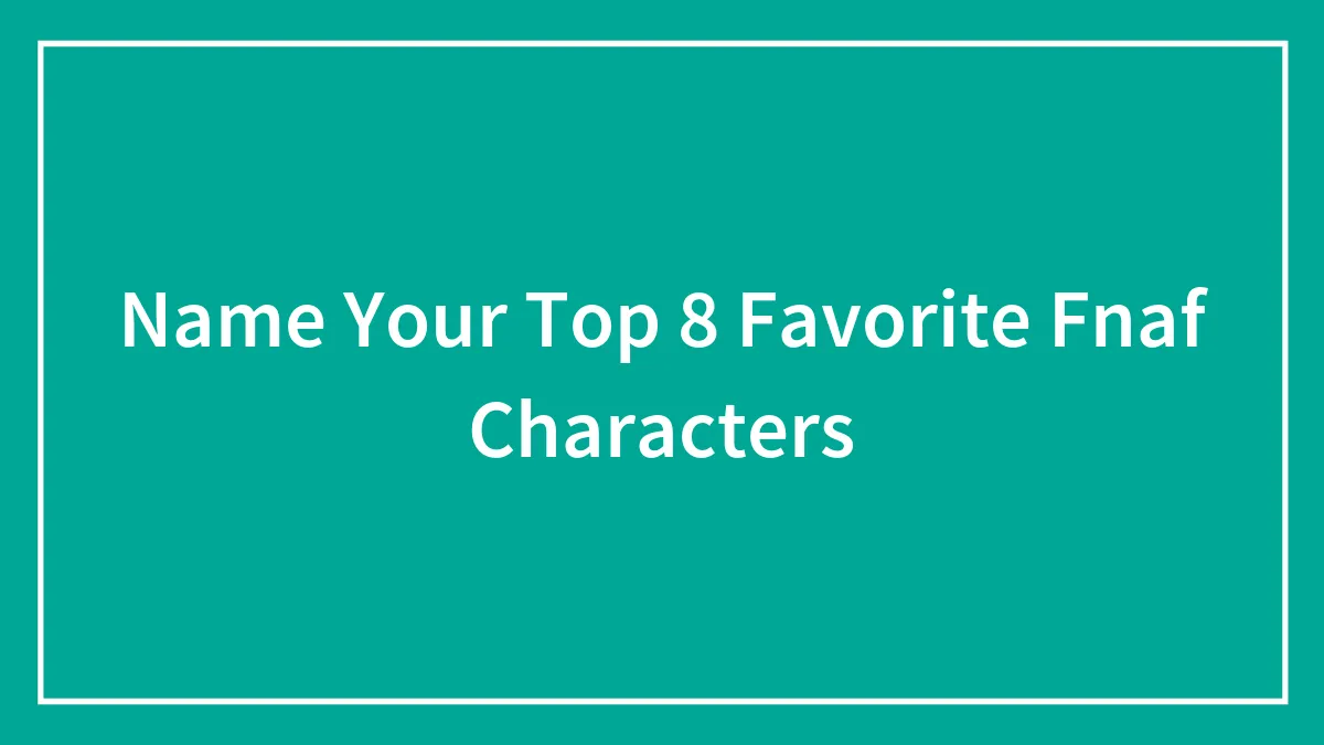 Name Your Top 8 Favorite Fnaf Characters