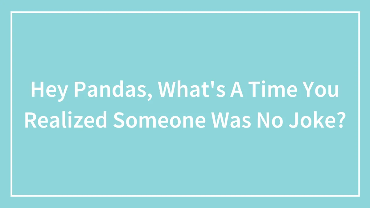 Hey Pandas, What's A Time You Realized Someone Was No Joke? (Closed)
