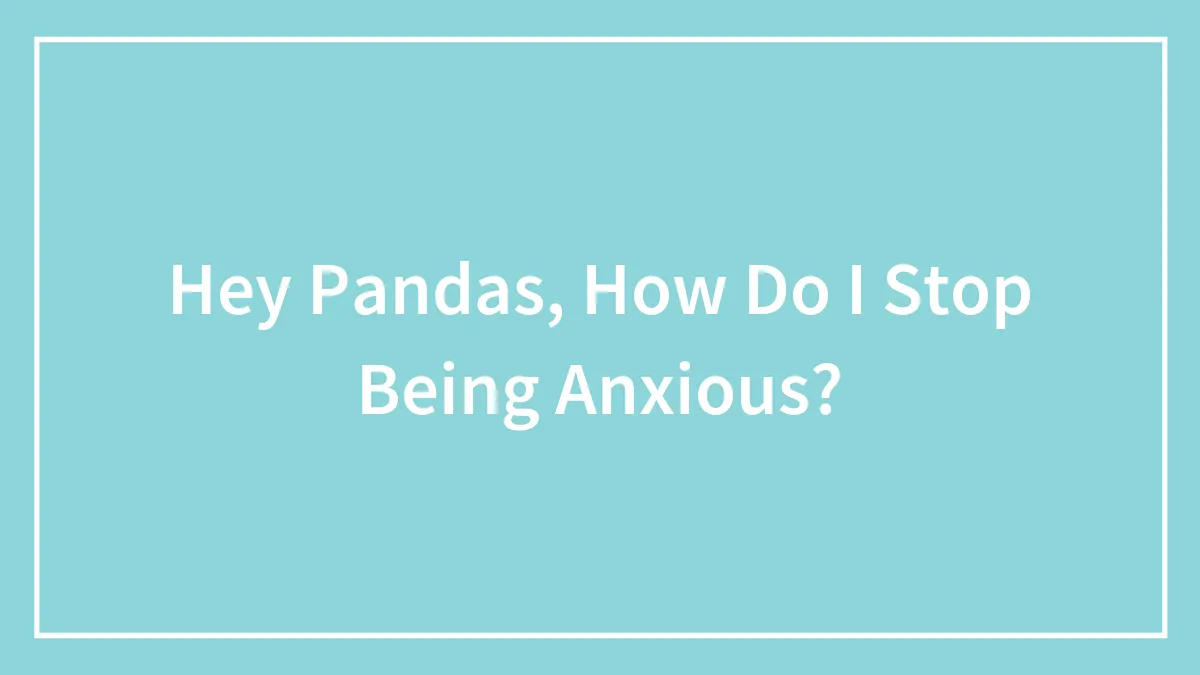 Hey Pandas, How Do I Stop Being Anxious?