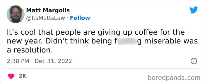 A coffee meme featuring a tweet by Matt Margolis (@ItsMattsLaw). The tweet humorously comments, "It’s cool that people are giving up coffee for the new year. Didn’t think being f***ing miserable was a resolution." The tweet playfully criticizes the idea of giving up coffee as a New Year's resolution, suggesting that it would lead to misery. The tweet is timestamped "2:38 PM · Dec 31, 2022," and has received 2K likes.